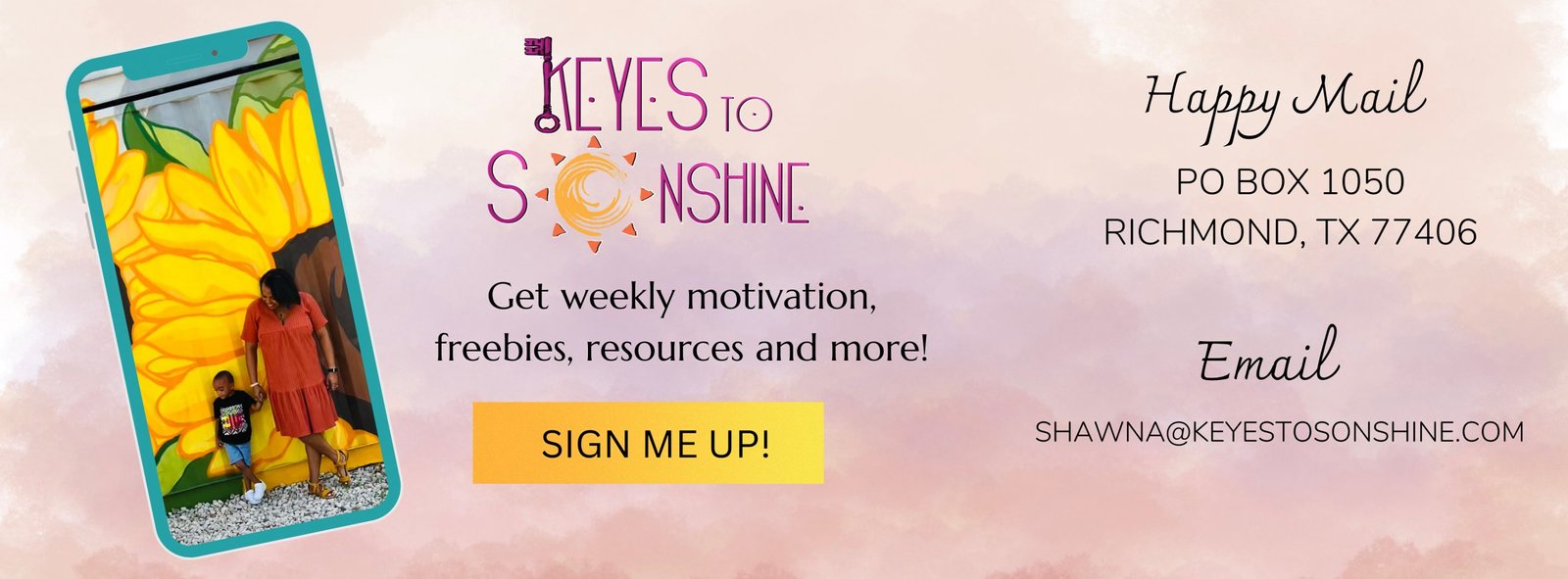 Keyes to Sunshine Logo button that reads - Get weekly motivation, freebies, resources and more! SIGN ME UP! Happy Mail PO BOX 1050 RICHMOND. TX 77406 Email, SHAWNA@KEYESTOSONSHINE.COM